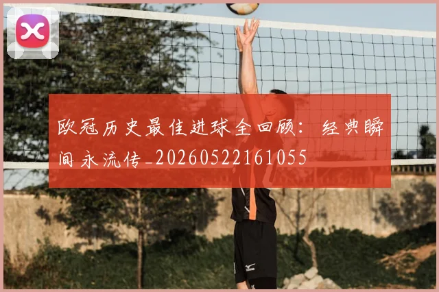 欧冠历史最佳进球全回顾：经典瞬间永流传_20260522161055
