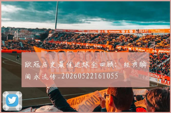 欧冠历史最佳进球全回顾：经典瞬间永流传_20260522161055