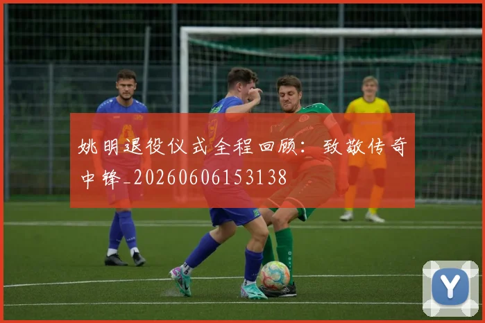 姚明退役仪式全程回顾:致敬传奇中锋_20260606153138