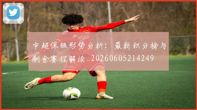 中超保级形势分析:最新积分榜与剩余赛程解读_20260605214249