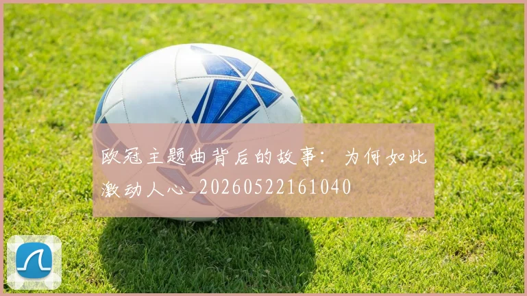 欧冠主题曲背后的故事:为何如此激动人心_20260522161040