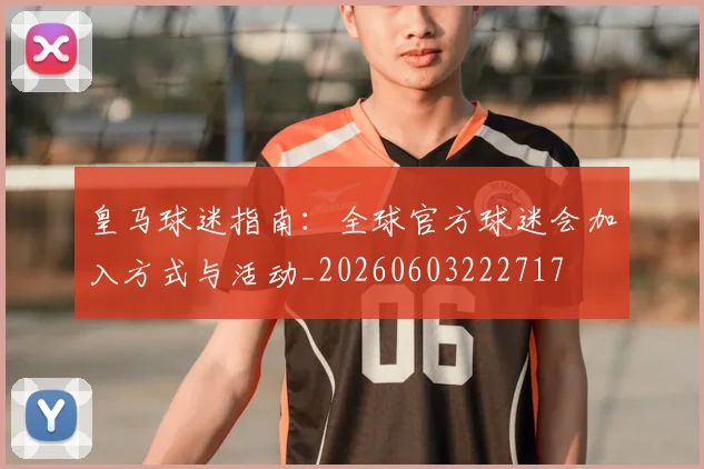 皇马球迷指南:全球官方球迷会加入方式与活动_20260603222717