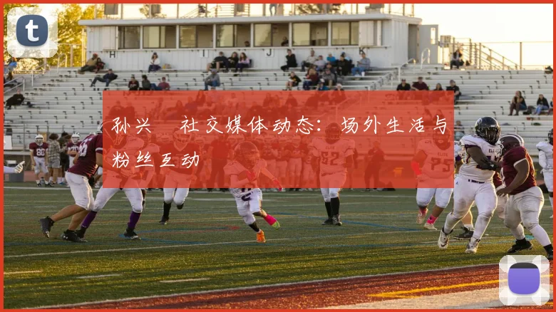 孙兴慜社交媒体动态:场外生活与粉丝互动