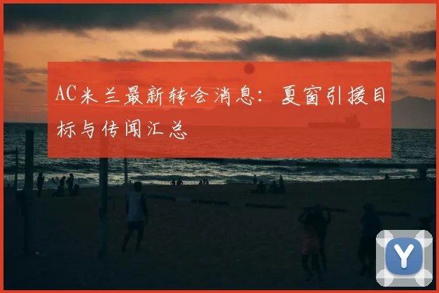 AC米兰最新转会消息：夏窗引援目标与传闻汇总