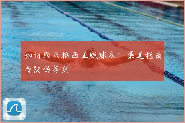 如何购买梅西正版球衣:渠道指南与防伪鉴别