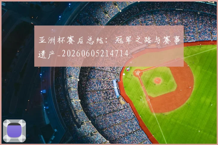 亚洲杯赛后总结:冠军之路与赛事遗产_20260605214714