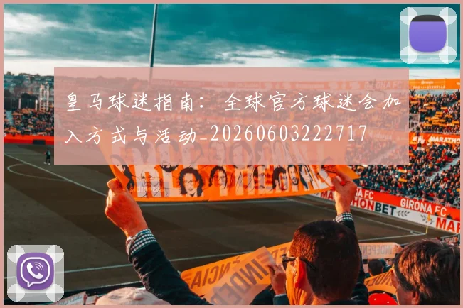 皇马球迷指南:全球官方球迷会加入方式与活动_20260603222717