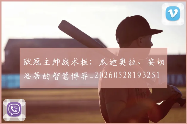 欧冠主帅战术板:瓜迪奥拉、安切洛蒂的智慧博弈_20260528193251