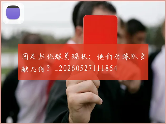国足归化球员现状:他们对球队贡献几何?_20260527111854