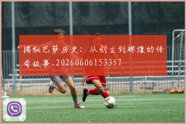 揭秘巴萨历史:从创立到辉煌的传奇故事_20260606153357