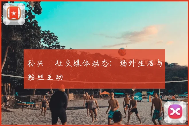 孙兴慜社交媒体动态:场外生活与粉丝互动