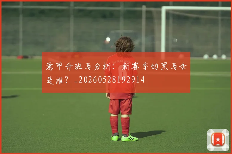 意甲升班马分析:新赛季的黑马会是谁?_20260528192914