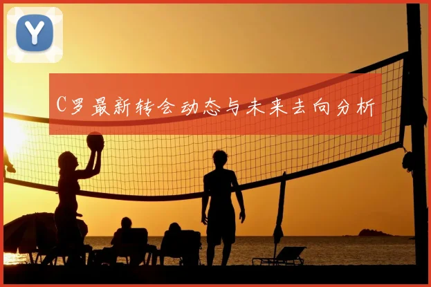 C罗最新转会动态与未来去向分析