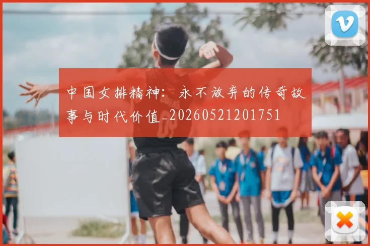 中国女排精神：永不放弃的传奇故事与时代价值_20260521201751