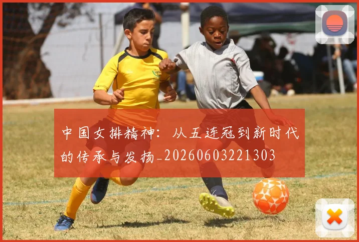 中国女排精神:从五连冠到新时代的传承与发扬_20260603221303