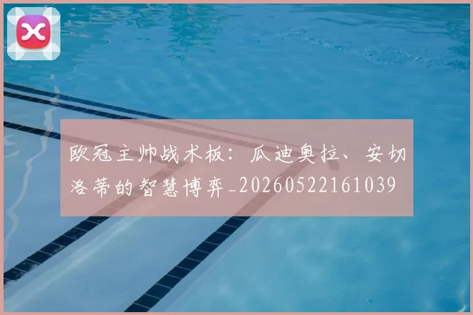 欧冠主帅战术板:瓜迪奥拉、安切洛蒂的智慧博弈_20260522161039