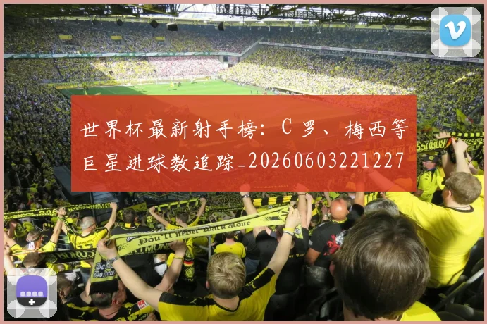 世界杯最新射手榜：C 罗、梅西等巨星进球数追踪_20260603221227