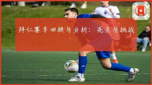 拜仁赛季回顾与分析：亮点与挑战