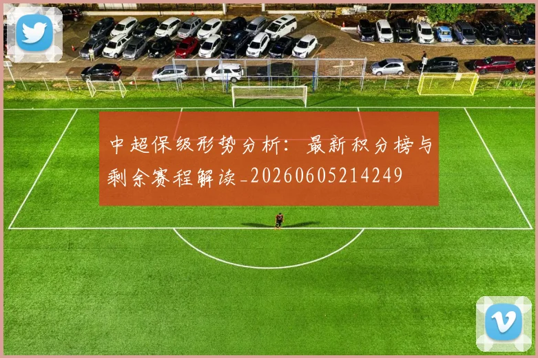 中超保级形势分析:最新积分榜与剩余赛程解读_20260605214249