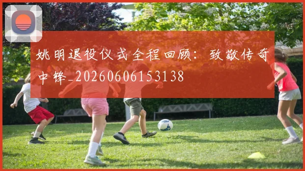 姚明退役仪式全程回顾:致敬传奇中锋_20260606153138