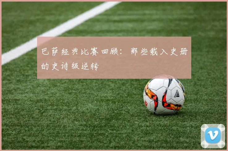 巴萨经典比赛回顾:那些载入史册的史诗级逆转