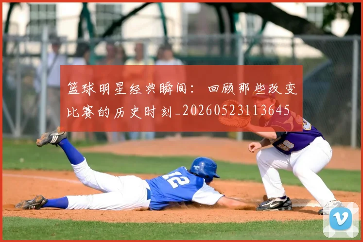 篮球明星经典瞬间:回顾那些改变比赛的历史时刻_20260523113645