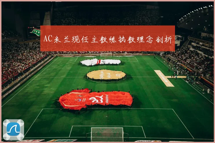 AC米兰现任主教练执教理念剖析