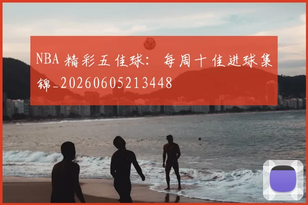 NBA 精彩五佳球:每周十佳进球集锦_20260605213448