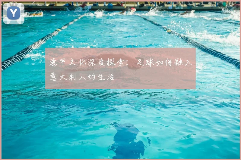 意甲文化深度探索：足球如何融入意大利人的生活