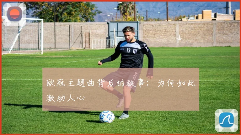 欧冠主题曲背后的故事:为何如此激动人心