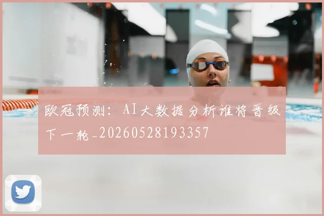 欧冠预测：AI大数据分析谁将晋级下一轮_20260528193357