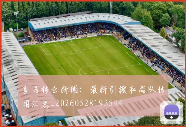 皇马转会新闻：最新引援和离队传闻汇总_20260528193544