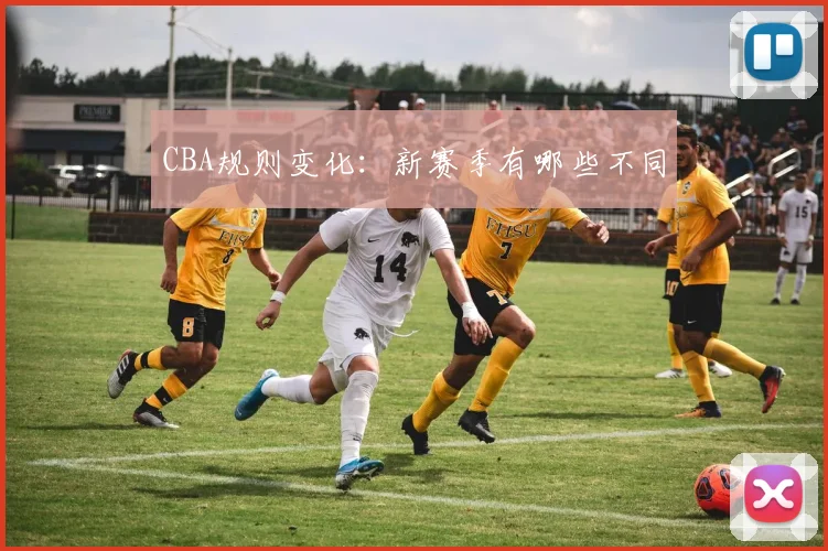 CBA规则变化:新赛季有哪些不同