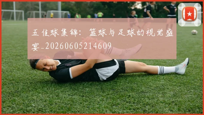 五佳球集锦：篮球与足球的视觉盛宴_20260605214609