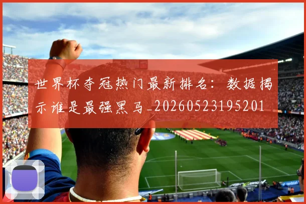 世界杯夺冠热门最新排名：数据揭示谁是最强黑马_20260523195201