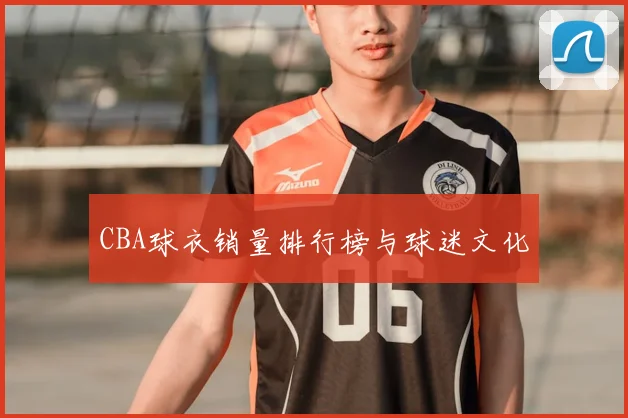 CBA球衣销量排行榜与球迷文化