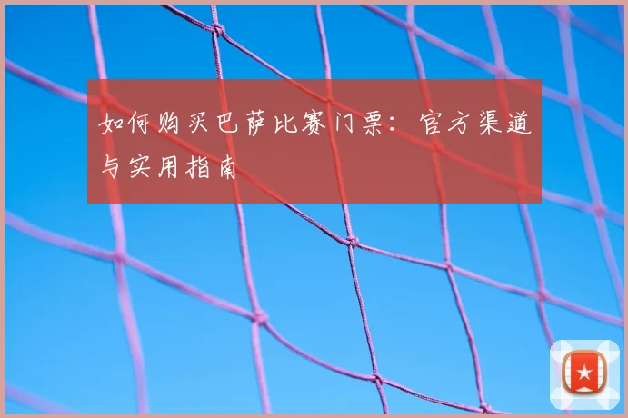 如何购买巴萨比赛门票:官方渠道与实用指南