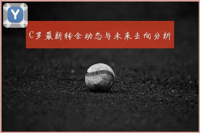 C罗最新转会动态与未来去向分析