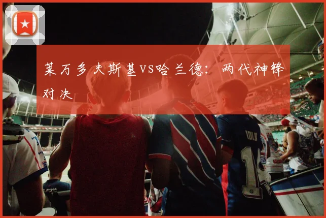 莱万多夫斯基vs哈兰德:两代神锋对决