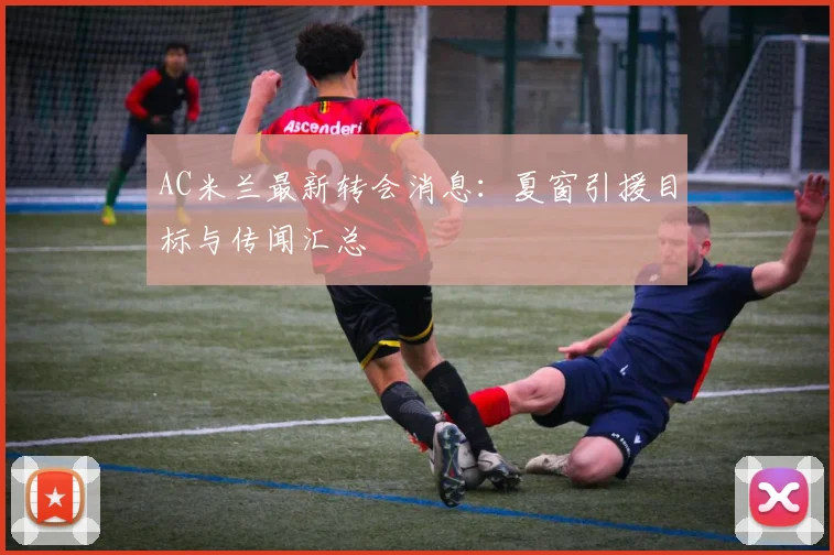 AC米兰最新转会消息：夏窗引援目标与传闻汇总