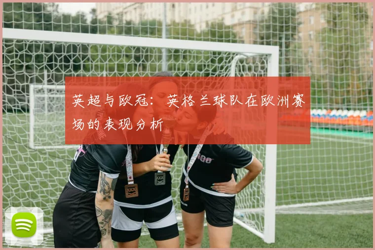 英超与欧冠：英格兰球队在欧洲赛场的表现分析