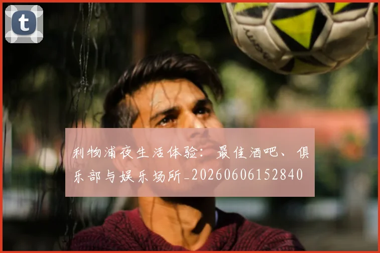 利物浦夜生活体验:最佳酒吧、俱乐部与娱乐场所_20260606152840