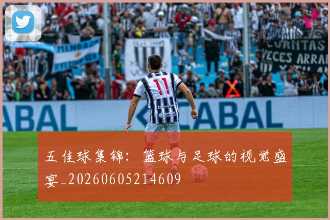 五佳球集锦：篮球与足球的视觉盛宴_20260605214609
