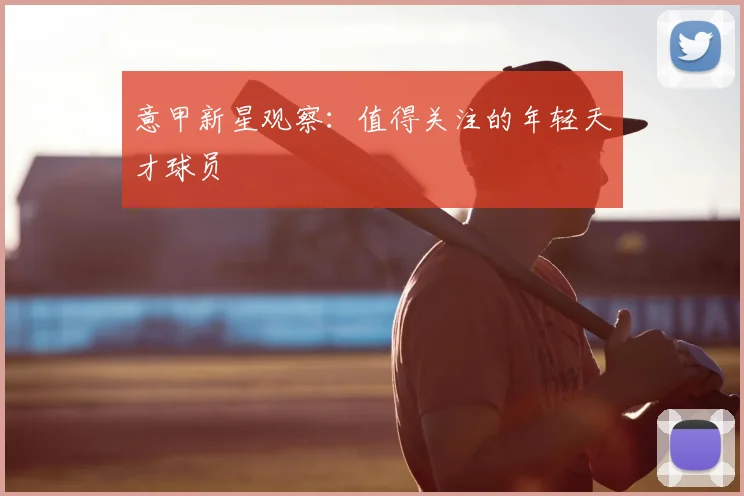 意甲新星观察:值得关注的年轻天才球员